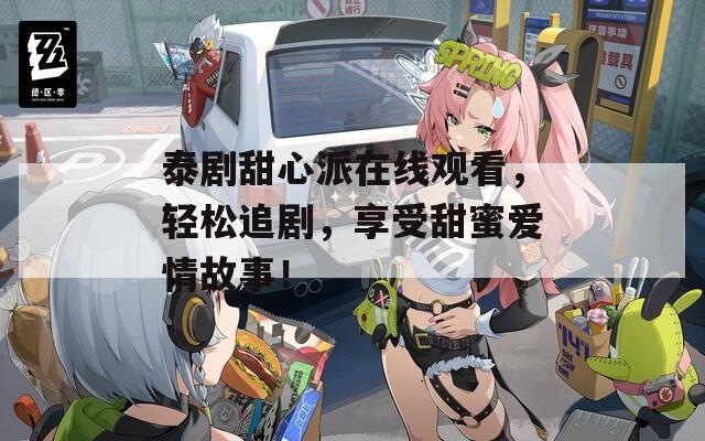 泰剧甜心派在线观看，轻松追剧，享受甜蜜爱情故事！