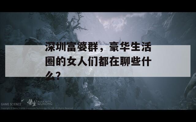 深圳富婆群，豪华生活圈的女人们都在聊些什么？