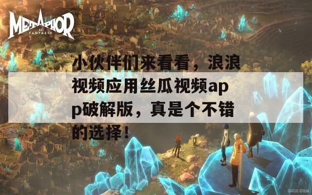 小伙伴们来看看，浪浪视频应用丝瓜视频app破解版，真是个不错的选择！