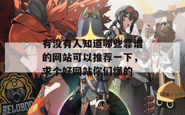 有没有人知道哪些靠谱的网站可以推荐一下，求个好网站你们懂的