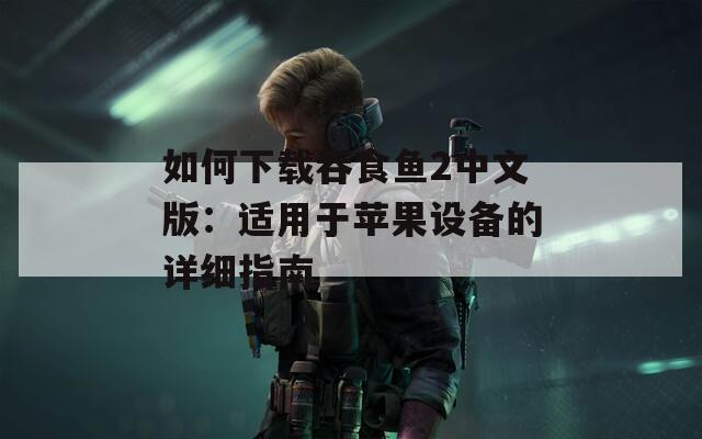 如何下载吞食鱼2中文版：适用于苹果设备的详细指南