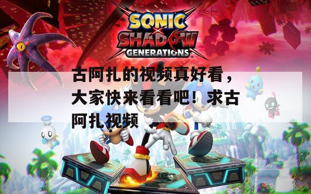 古阿扎的视频真好看，大家快来看看吧！求古阿扎视频