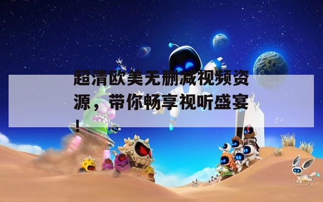 超清欧美无删减视频资源，带你畅享视听盛宴！