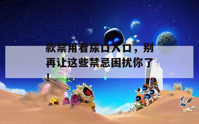 款禁用看尿口入口，别再让这些禁忌困扰你了！