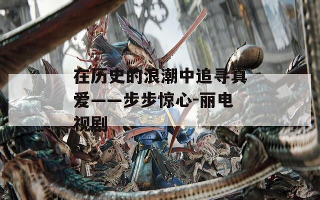 在历史的浪潮中追寻真爱——步步惊心-丽电视剧