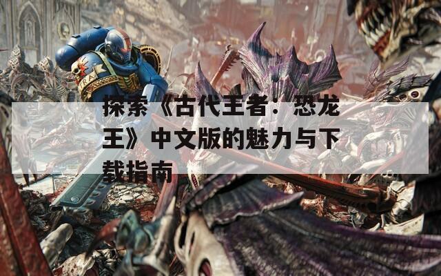 探索《古代王者：恐龙王》中文版的魅力与下载指南