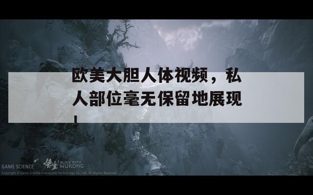 欧美大胆人体视频，私人部位毫无保留地展现！