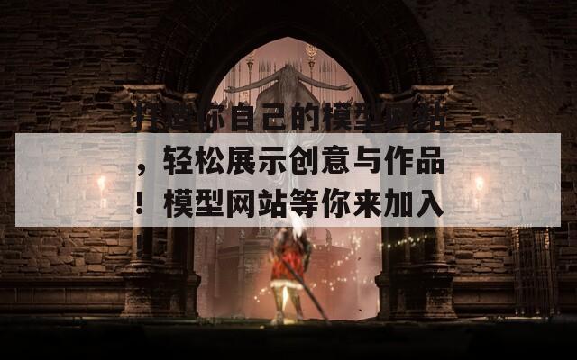 打造你自己的模型网站，轻松展示创意与作品！模型网站等你来加入！