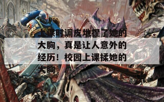 上课时调皮地捏了她的大胸，真是让人意外的经历！校园上课揉她的大胸
