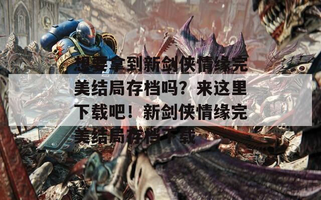 想要拿到新剑侠情缘完美结局存档吗？来这里下载吧！新剑侠情缘完美结局存档下载