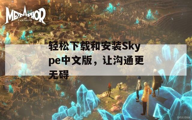 轻松下载和安装Skype中文版，让沟通更无碍