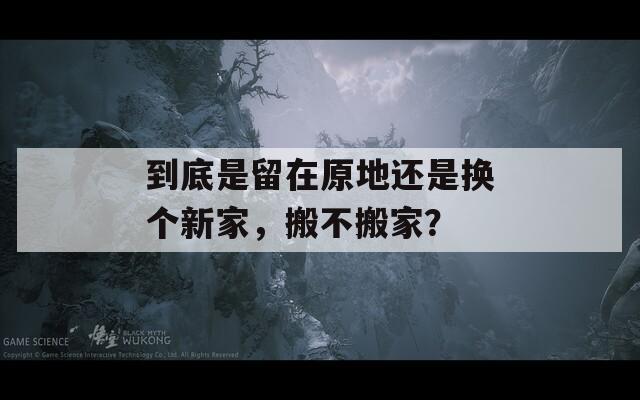 到底是留在原地还是换个新家，搬不搬家？