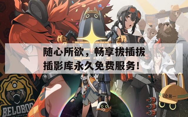 随心所欲，畅享拔插拔插影库永久免费服务！