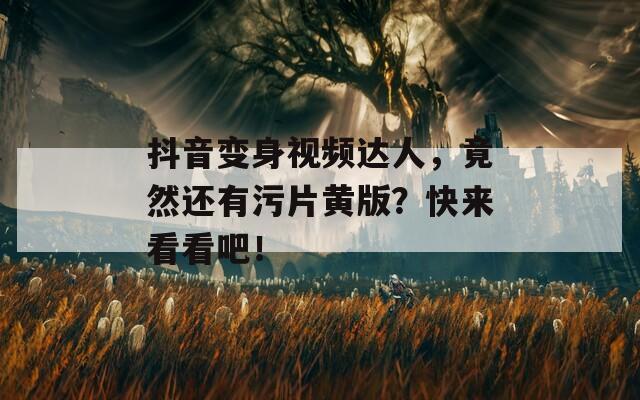 抖音变身视频达人，竟然还有污片黄版？快来看看吧！