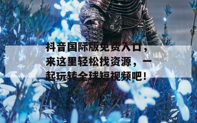 抖音国际版免费入口，来这里轻松找资源，一起玩转全球短视频吧！
