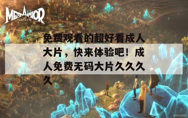 免费观看的超好看成人大片，快来体验吧！成人免费无码大片久久久久