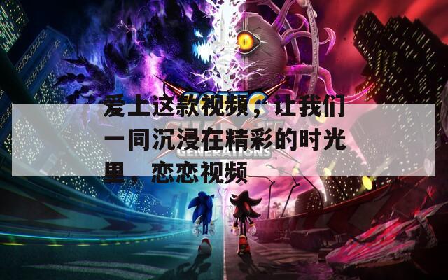 爱上这款视频，让我们一同沉浸在精彩的时光里，恋恋视频