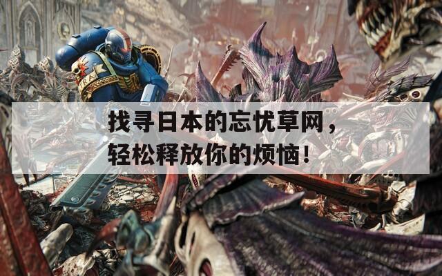 找寻日本的忘忧草网，轻松释放你的烦恼！
