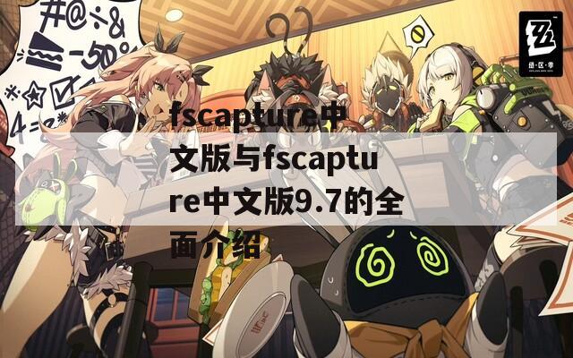 fscapture中文版与fscapture中文版9.7的全面介绍