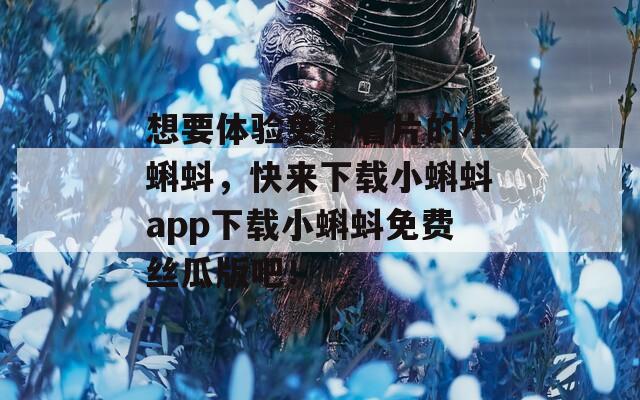 想要体验免费看片的小蝌蚪，快来下载小蝌蚪app下载小蝌蚪免费丝瓜版吧！