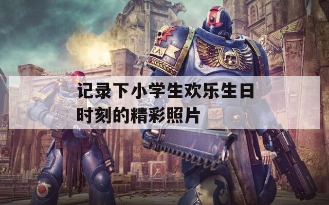 记录下小学生欢乐生日时刻的精彩照片