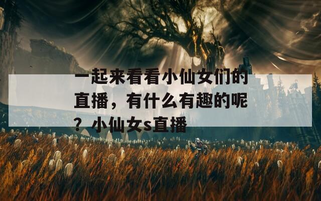 一起来看看小仙女们的直播，有什么有趣的呢？小仙女s直播