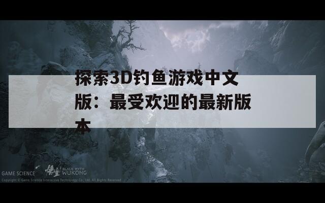 探索3D钓鱼游戏中文版：最受欢迎的最新版本