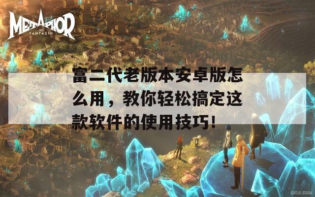 富二代老版本安卓版怎么用，教你轻松搞定这款软件的使用技巧！