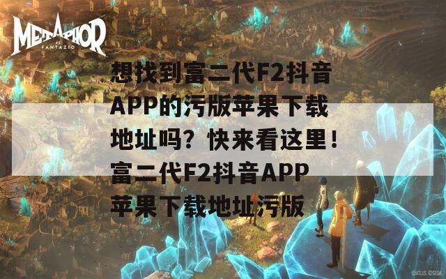 想找到富二代F2抖音APP的污版苹果下载地址吗？快来看这里！富二代F2抖音APP苹果下载地址污版