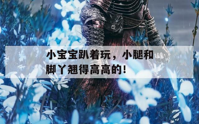 小宝宝趴着玩，小腿和脚丫翘得高高的！