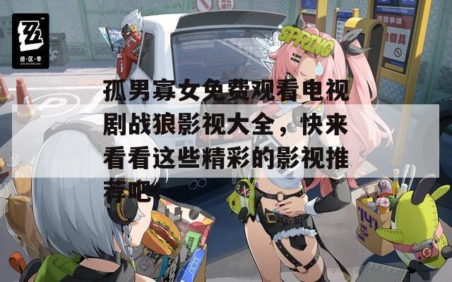 孤男寡女免费观看电视剧战狼影视大全，快来看看这些精彩的影视推荐吧！