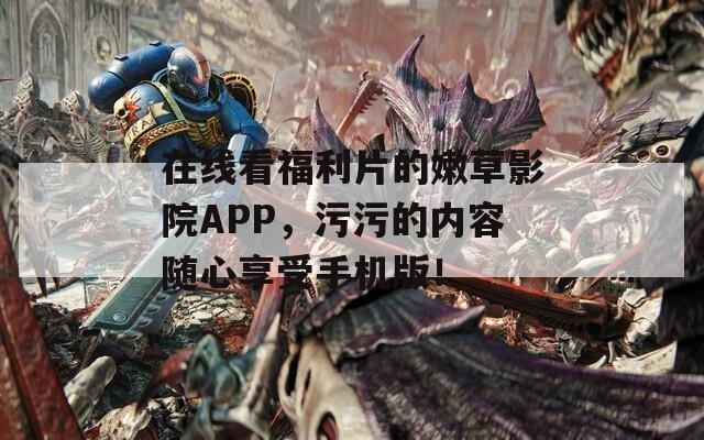 在线看福利片的嫩草影院APP，污污的内容随心享受手机版！