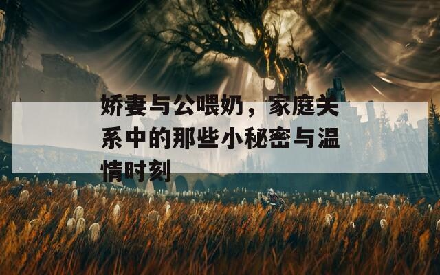 娇妻与公喂奶，家庭关系中的那些小秘密与温情时刻