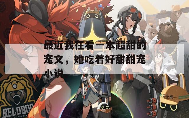 最近我在看一本超甜的宠文，她吃着好甜甜宠小说。