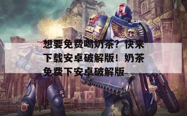 想要免费喝奶茶？快来下载安卓破解版！奶茶免费下安卓破解版