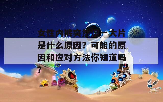 女性内裤突然湿一大片是什么原因？可能的原因和应对方法你知道吗？