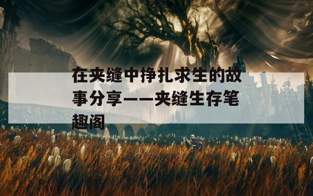 在夹缝中挣扎求生的故事分享——夹缝生存笔趣阁