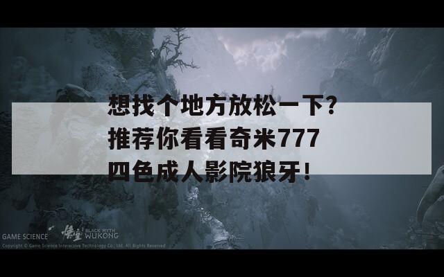 想找个地方放松一下？推荐你看看奇米777四色成人影院狼牙！