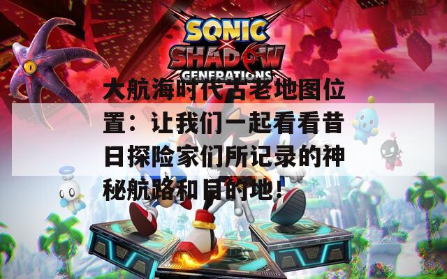 大航海时代古老地图位置：让我们一起看看昔日探险家们所记录的神秘航路和目的地！