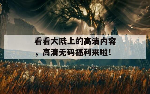 看看大陆上的高清内容，高清无码福利来啦！