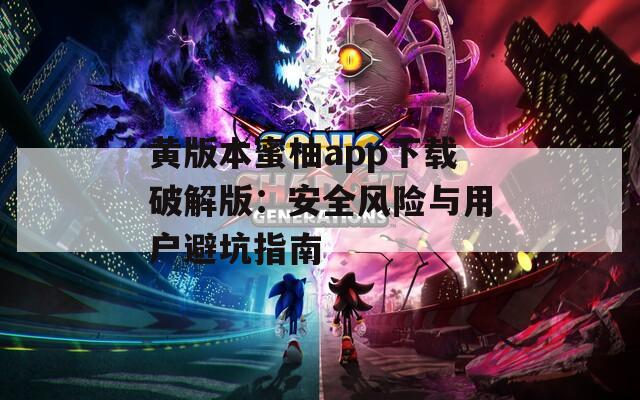 黄版本蜜柚app下载破解版：安全风险与用户避坑指南