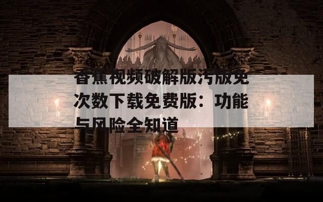 香蕉视频破解版污版免次数下载免费版：功能与风险全知道