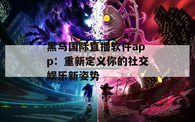 黑马国际直播软件app：重新定义你的社交娱乐新姿势