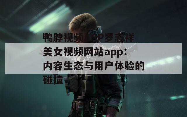 鸭脖视频APP罗志祥美女视频网站app：内容生态与用户体验的碰撞