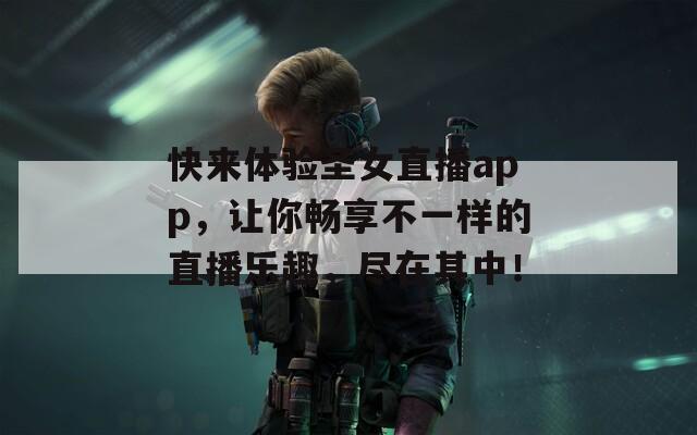 快来体验圣女直播app，让你畅享不一样的直播乐趣，尽在其中！