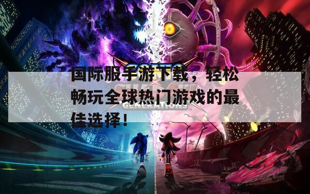 国际服手游下载，轻松畅玩全球热门游戏的最佳选择！