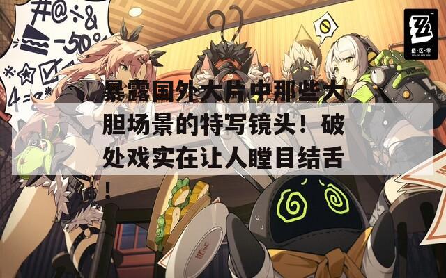 暴露国外大片中那些大胆场景的特写镜头！破处戏实在让人瞠目结舌！