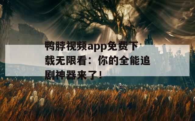 鸭脖视频app免费下载无限看：你的全能追剧神器来了！