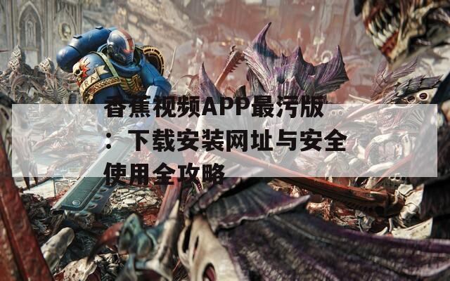 香蕉视频APP最污版：下载安装网址与安全使用全攻略