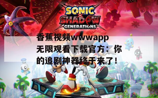 香蕉视频wwwapp无限观看下载官方：你的追剧神器终于来了！